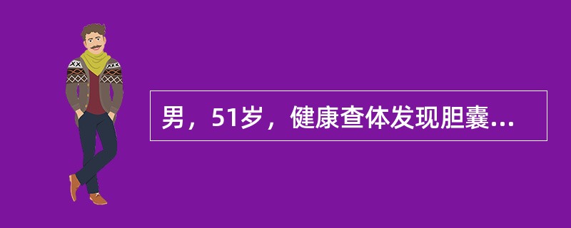 男，51岁，健康查体发现胆囊息肉，大小约0.6cm×0.8cm，为胆固醇性，患者