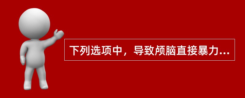 下列选项中，导致颅脑直接暴力伤的是A、扭伤、直接打击伤、钝性伤B、加速性损伤、减