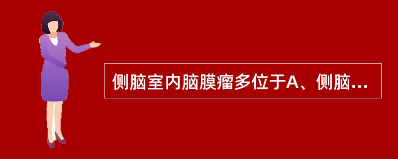 侧脑室内脑膜瘤多位于A、侧脑室体部B、侧脑室尾部C、侧脑室三角部D、侧脑室头部E