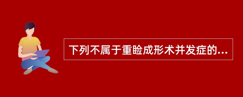 下列不属于重睑成形术并发症的是A、上睑下垂B、血肿C、感染D、睑内翻E、上睑凹陷