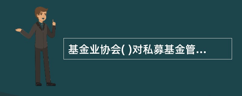 基金业协会( )对私募基金管理人、从业人员及私募基金情况进行统计分析,向中国证监