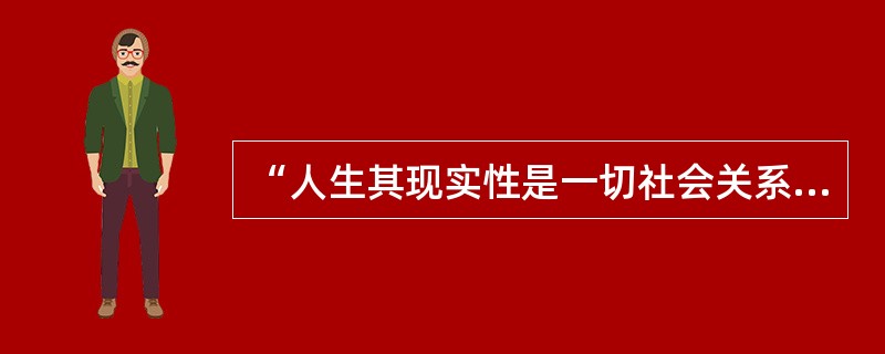 “人生其现实性是一切社会关系的总和”,这是( )。