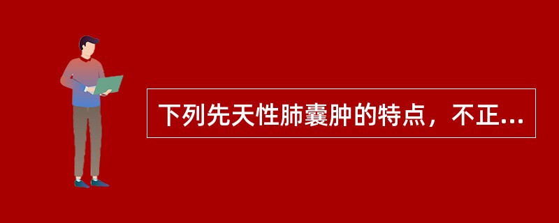 下列先天性肺囊肿的特点，不正确的是A、包括肺叶气肿、肺囊肿、囊性腺瘤样畸形和支气