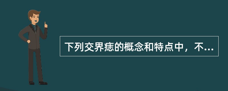 下列交界痣的概念和特点中，不正确的是A、是指痣细胞集中分布在表皮、真皮的交界位置