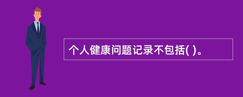 个人健康问题记录不包括( )。