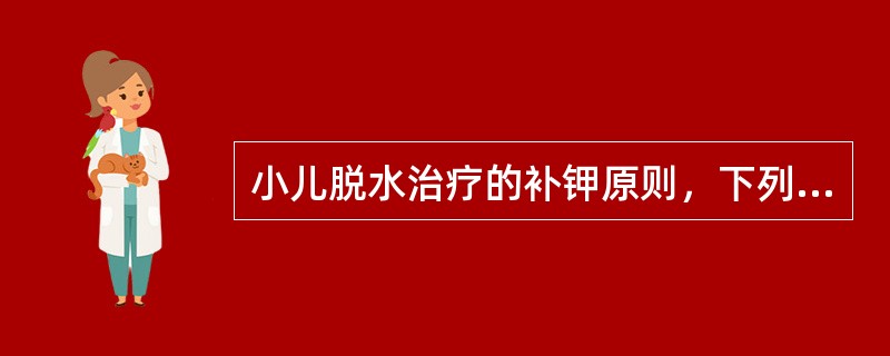 小儿脱水治疗的补钾原则，下列不正确的是A、见尿补钾B、口服补钾有困难或严重缺钾，