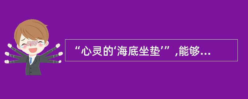 “心灵的‘海底坐垫’”,能够在我们的生活中发挥怎样的作用?(4分)