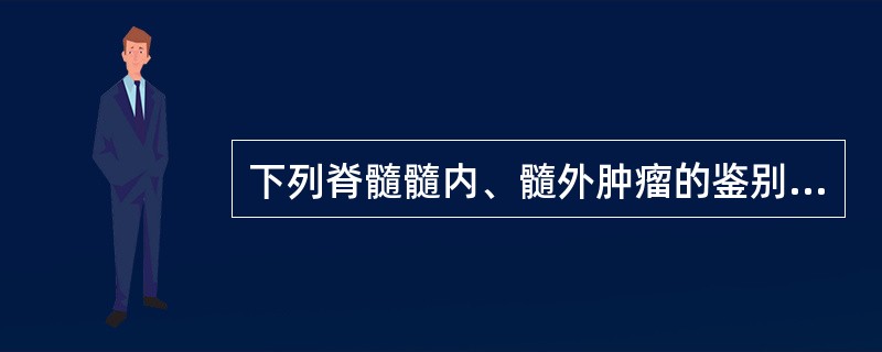 下列脊髓髓内、髓外肿瘤的鉴别诊断，不正确的是A、髓内肿瘤排便功能障碍B、髓内肿瘤