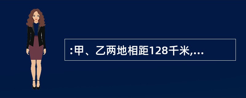 :甲、乙两地相距128千米,一人骑自行车从甲地出发,每小时行16千米,另一人骑摩