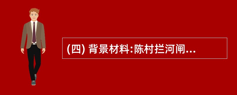 (四) 背景材料:陈村拦河闸设计过闸流量2000m3£¯s,河道两岸堤防级别为1