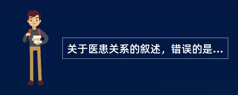 关于医患关系的叙述，错误的是A、医患关系的法制化趋势对医生的职业道德提出了越来越