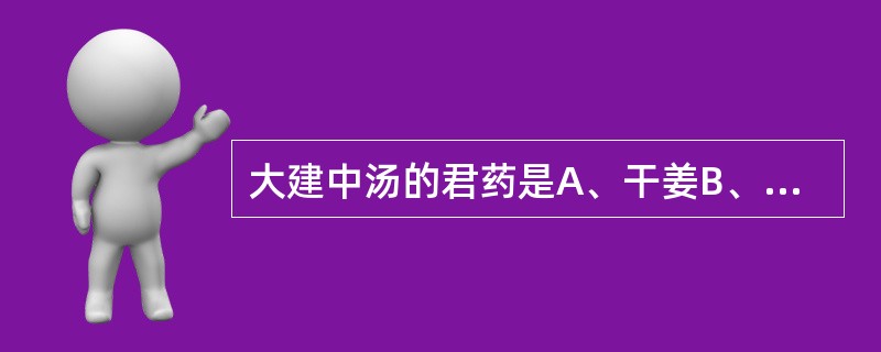 大建中汤的君药是A、干姜B、桂枝C、人参D、饴糖E、蜀椒