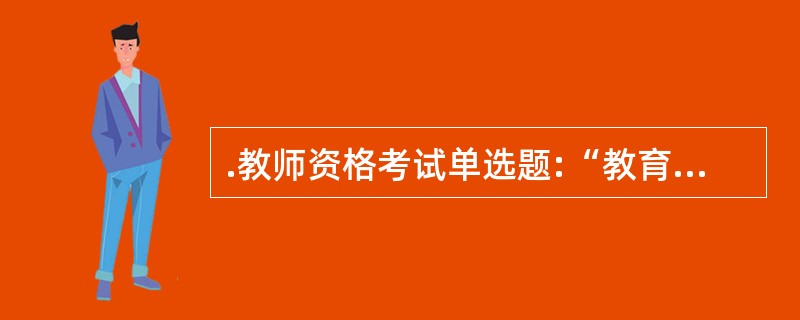 .教师资格考试单选题:“教育一定要成为一种学业,否则无所希望”,“教育的方法必须