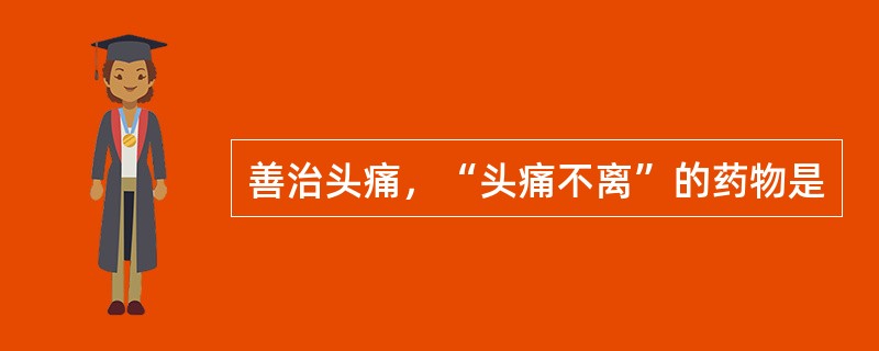 善治头痛，“头痛不离”的药物是