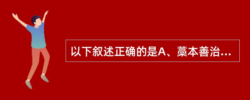 以下叙述正确的是A、藁本善治少阴头痛B、葛根善治巅顶头痛C、独活善治太阳头痛D、