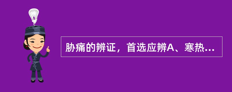 胁痛的辨证，首选应辨A、寒热B、肝脾C、虚实D、气血E、阴阳