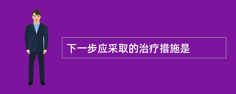 下一步应采取的治疗措施是