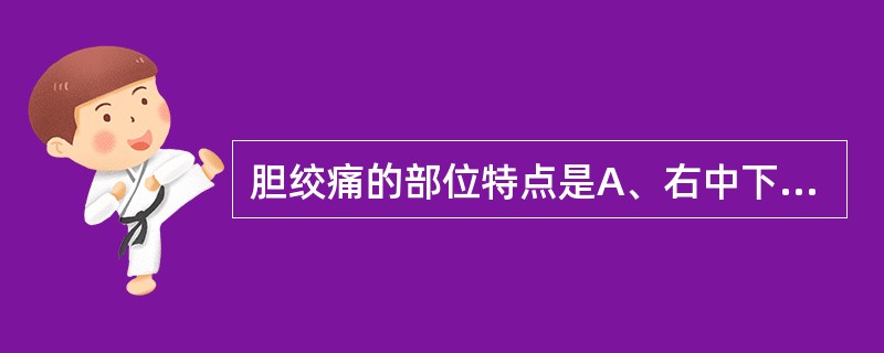 胆绞痛的部位特点是A、右中下腹，放射至右腰部与右下肢B、脐部、下腹部绞痛C、右上