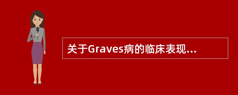 关于Graves病的临床表现，下列说法不正确的是A、甲亢性心脏病常出现心房颤动等