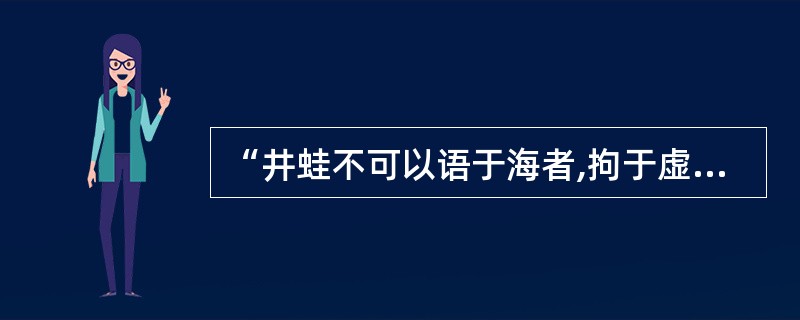 “井蛙不可以语于海者,拘于虚也;夏虫不可以语于者,笃于时也。”这句话蕴含的哲学道