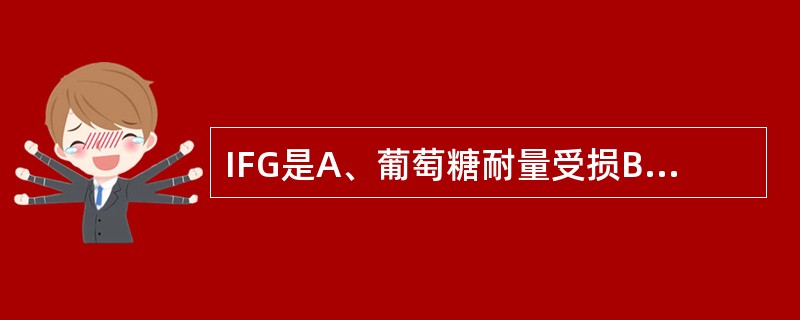 IFG是A、葡萄糖耐量受损B、空腹葡萄糖受损C、血糖水平低于正常值D、葡萄糖吸收