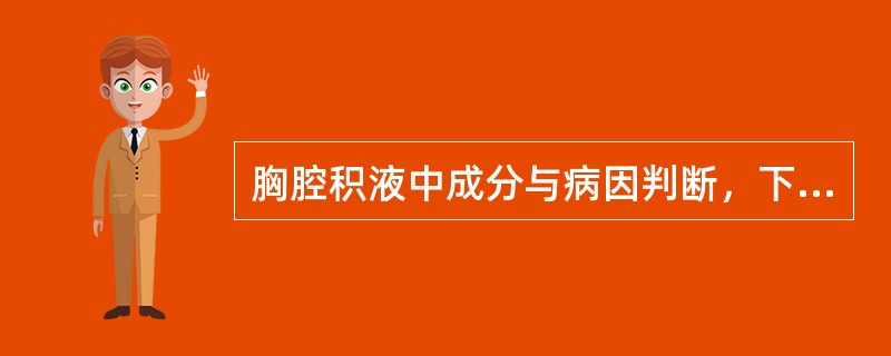 胸腔积液中成分与病因判断，下列不正确的是A、LDH>2000U£¯L为渗出液B、