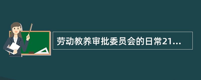 劳动教养审批委员会的日常212作由本级公安机关的法制部门承担。 ( )