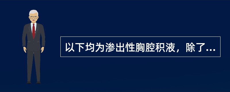 以下均为渗出性胸腔积液，除了A、化脓性胸膜炎所致胸腔积液B、结核性胸膜炎所致胸腔