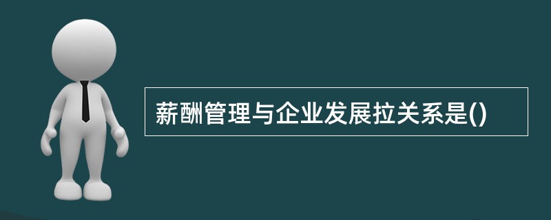 薪酬管理与企业发展拉关系是()