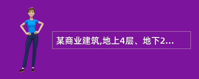 某商业建筑,地上4层、地下2层,耐火等级为一级,建筑高度为20.6m,地上各层为