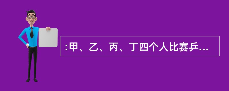 :甲、乙、丙、丁四个人比赛乒乓球,每两人要赛一场,结果甲胜了丁,并且甲、乙、丙三