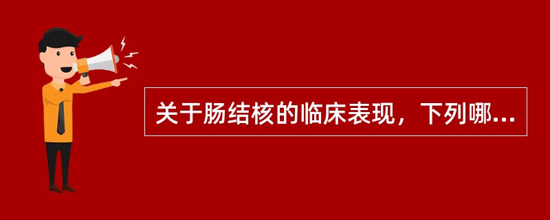 关于肠结核的临床表现，下列哪项不正确A、腹泻是溃疡型肠结核的主要临床表现之一B、