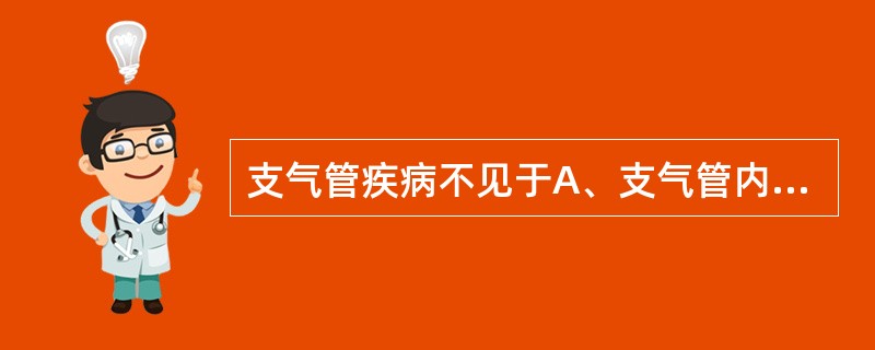 支气管疾病不见于A、支气管内膜结核B、支气管肺癌C、支气管哮喘D、慢性支气管炎E