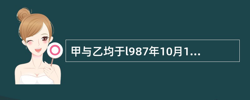 甲与乙均于l987年10月1日出生,甲己经工作了,乙在初中读书。2005年8月7