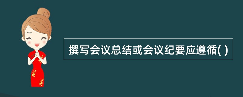 撰写会议总结或会议纪要应遵循( )