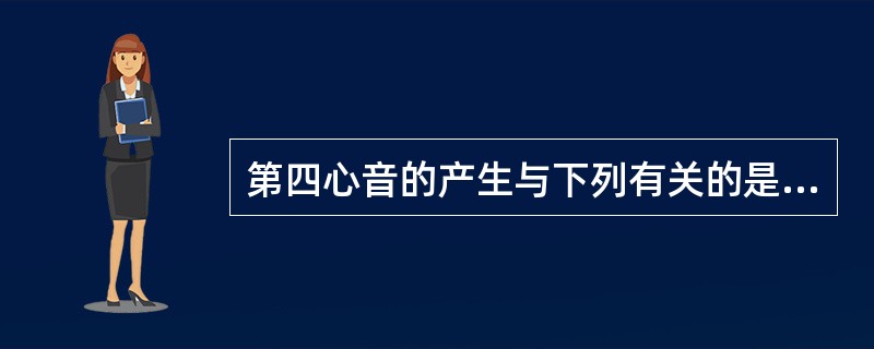 第四心音的产生与下列有关的是A、心房收缩B、心室舒张开始C、心室收缩开始D、心室