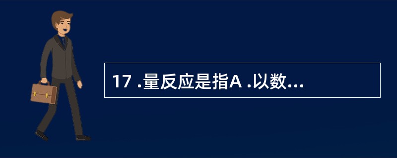 17 .量反应是指A .以数量的分级来表示群体反应的效应强度B .在某一群体中某