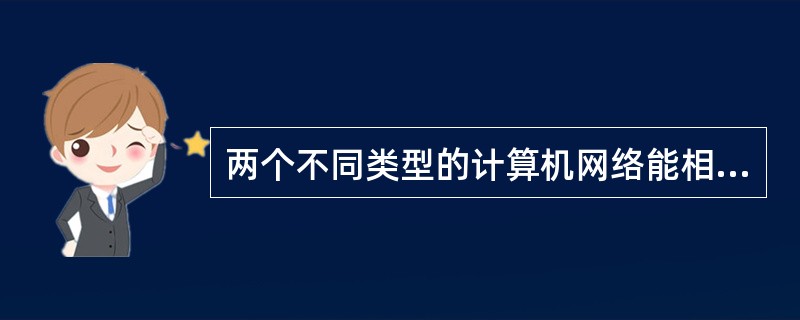 两个不同类型的计算机网络能相互通信是因为( )