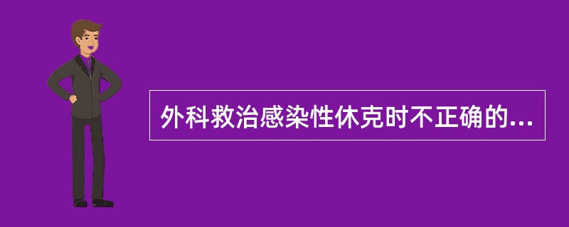 外科救治感染性休克时不正确的做法是A、应用抗菌药物B、补充血容量C、使用皮质激素