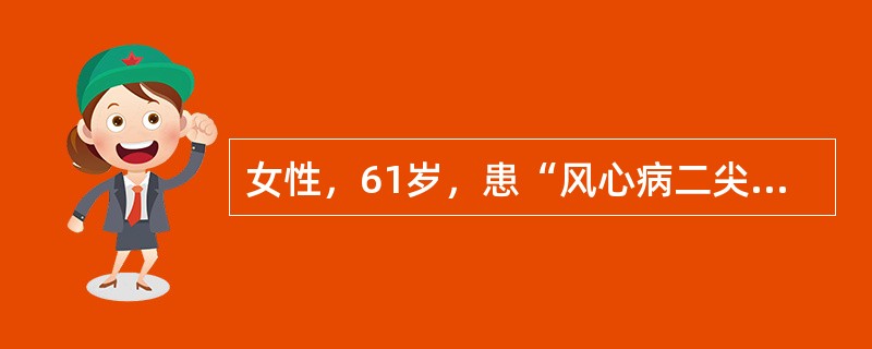 女性，61岁，患“风心病二尖瓣狭窄并关闭不全”20年。10天前劳累后出现胸闷、心