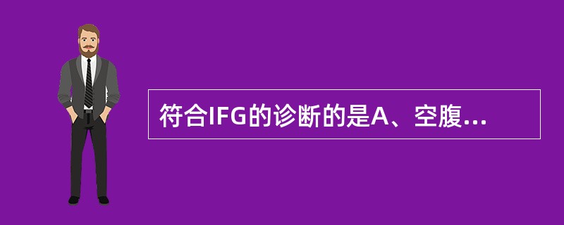 符合IFG的诊断的是A、空腹血糖7.5mmol£¯L，OGTT 2小时血糖8.4