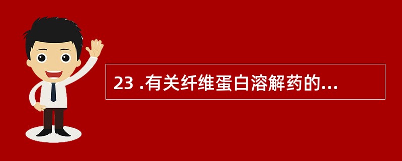 23 .有关纤维蛋白溶解药的叙述,错误的是A .能使纤维蛋白溶酶原转变为纤维蛋白