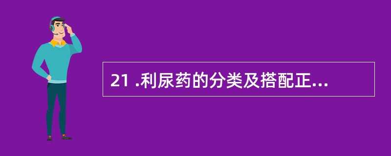 21 .利尿药的分类及搭配正确的是A .中效利尿药 —— 布美他尼B .高效利尿