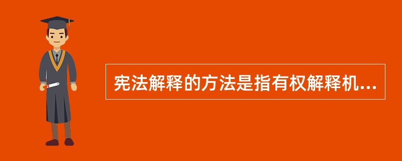 宪法解释的方法是指有权解释机关在解释宪法时用以说明、阐释宪法含义的技术方法、手段