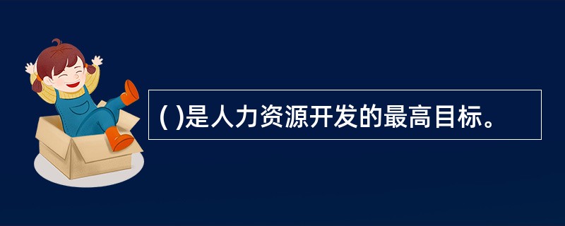 ( )是人力资源开发的最高目标。