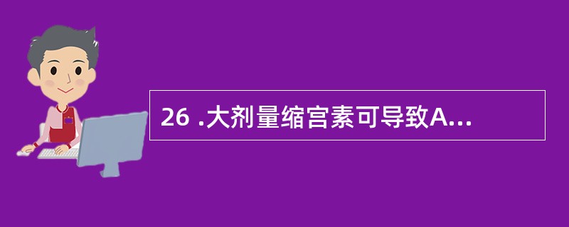 26 .大剂量缩宫素可导致A .子宫收缩加快B .子宫出血C .胎儿窒息或子宫破