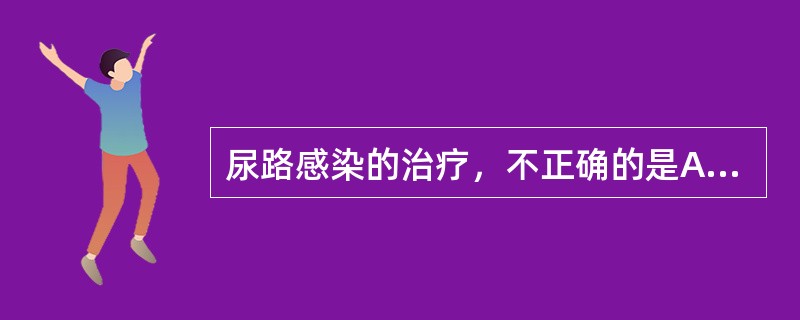 尿路感染的治疗，不正确的是A、注意休息，多饮水B、首选对革兰阴性菌有效的抗生素C