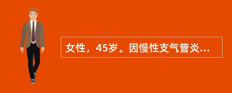 女性，45岁。因慢性支气管炎咳喘症状加重1周前来门诊，体格检查（体检）：一般情况