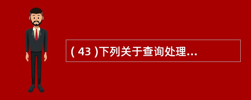 ( 43 )下列关于查询处理的叙述中,哪一条是不正确的?A )查询处理器中最主要