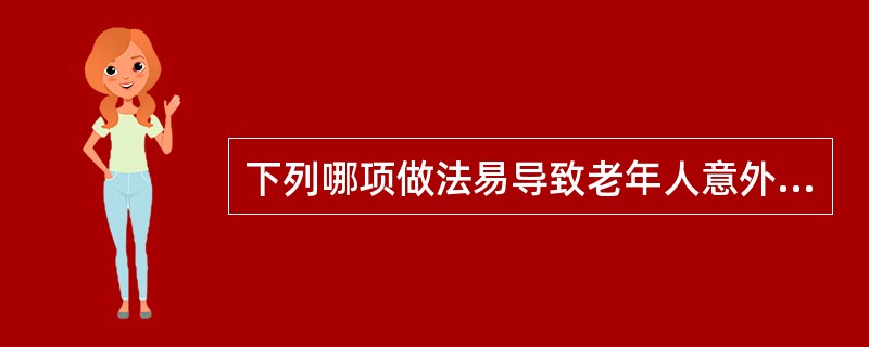 下列哪项做法易导致老年人意外伤害的发生A、床垫软硬度适中，避免过于松软造成翻身不